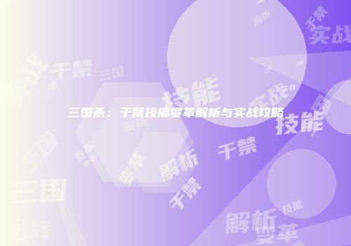 三国杀：于禁技能变革解析与实战攻略