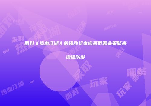 面对《热血江湖》的强敌玩家应采取哪些策略来增强防御
