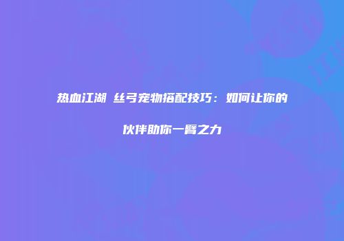 热血江湖屌丝弓宠物搭配技巧：如何让你的伙伴助你一臂之力