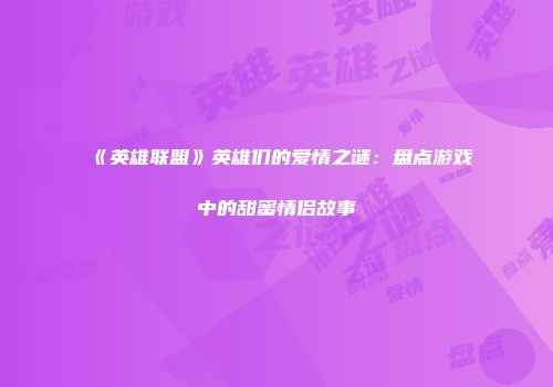 《英雄联盟》英雄们的爱情之谜：盘点游戏中的甜蜜情侣故事