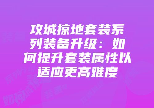 攻城掠地套装系列装备升级：如何提升套装属性以适应更高难度