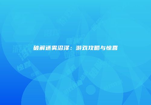 破解迷雾沼泽：游戏攻略与惊喜