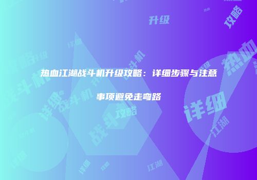 热血江湖战斗机升级攻略：详细步骤与注意事项避免走弯路