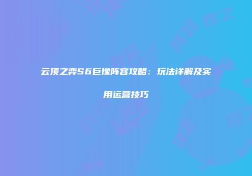 云顶之弈S6巨像阵容攻略：玩法详解及实用运营技巧