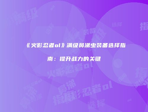 《火影忍者ol》满级鼻涕虫装备选择指南:提升战力的关键