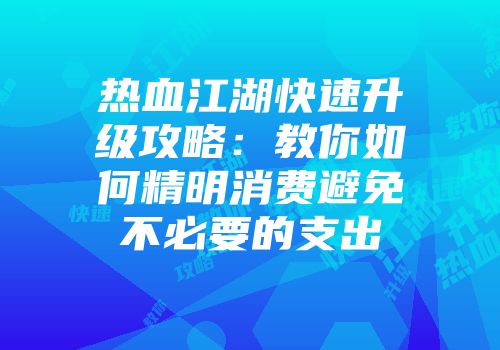 热血江湖快速升级攻略：教你如何精明消费避免不必要的支出