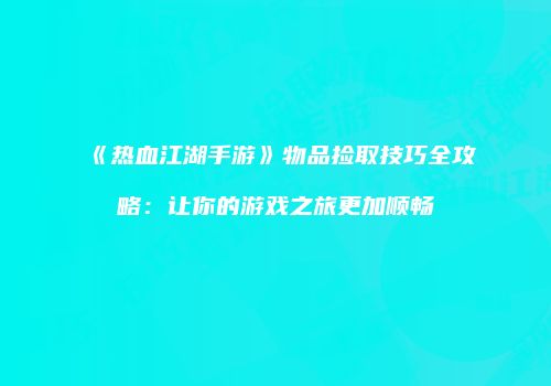 《热血江湖手游》物品捡取技巧全攻略：让你的游戏之旅更加顺畅