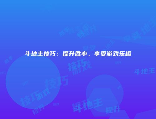 斗地主技巧：提升胜率，享受游戏乐趣