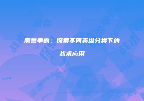 魔兽争霸：探索不同英雄分类下的战术应用