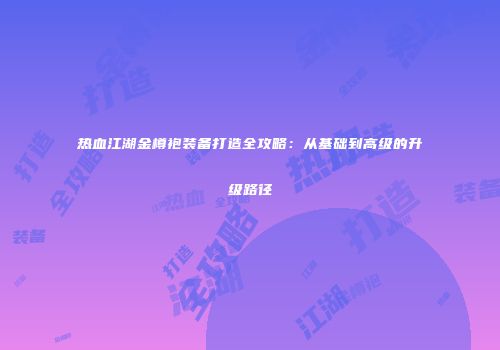 热血江湖金樽袍装备打造全攻略：从基础到高级的升级路径