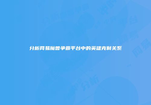 分析网易魔兽争霸平台中的英雄克制关系