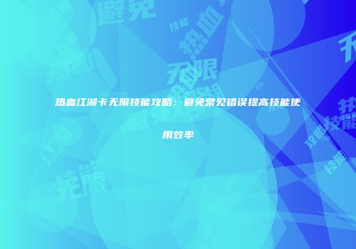 热血江湖卡无限技能攻略：避免常见错误提高技能使用效率