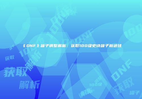 《DNF》罐子调整解析：获取100级史诗罐子新途径