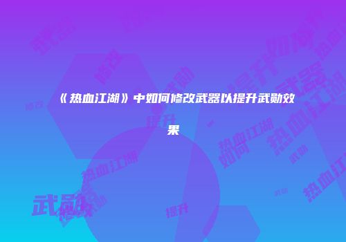 《热血江湖》中如何修改武器以提升武勋效果