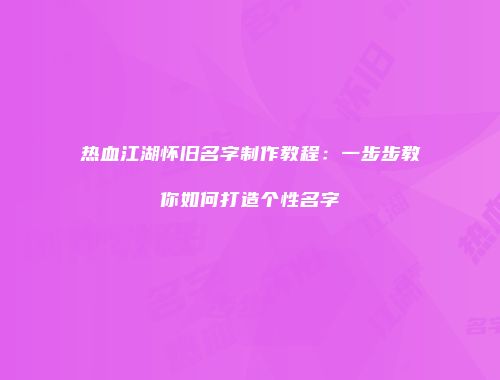 热血江湖怀旧名字制作教程：一步步教你如何打造个性名字