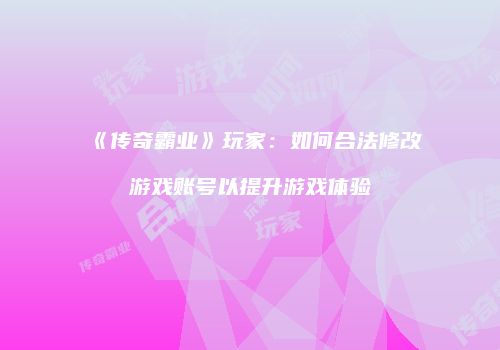 《传奇霸业》玩家：如何合法修改游戏账号以提升游戏体验