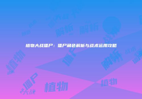 植物大战僵尸：僵尸角色解析与战术运用攻略