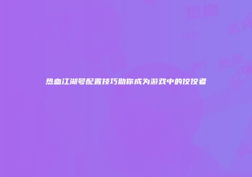 热血江湖号配置技巧助你成为游戏中的佼佼者