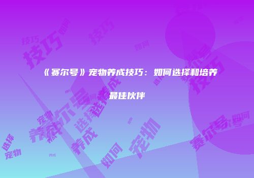 《赛尔号》宠物养成技巧：如何选择和培养最佳伙伴
