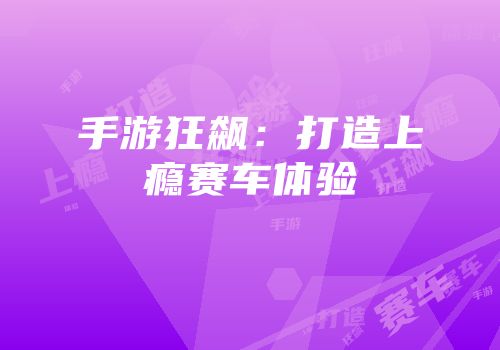 手游狂飙：打造上瘾赛车体验