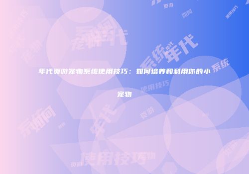年代页游宠物系统使用技巧:如何培养和利用你的小宠物
