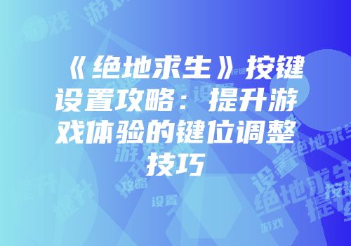 《绝地求生》按键设置攻略：提升游戏体验的键位调整技巧