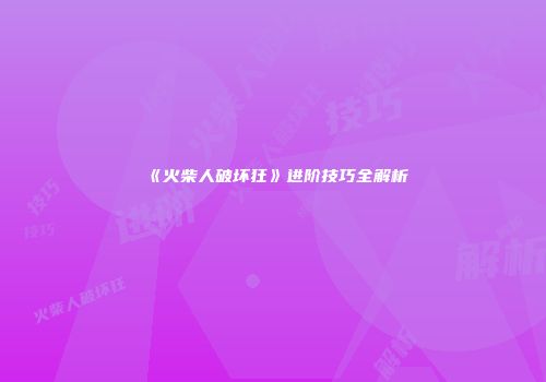 《火柴人破坏狂》进阶技巧全解析