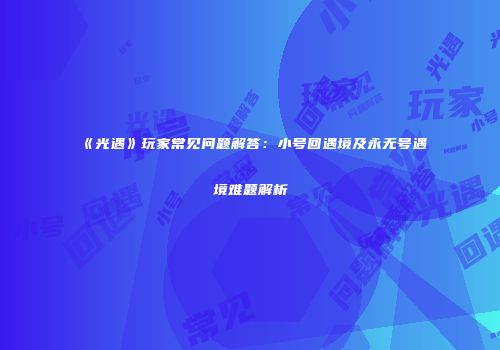 《光遇》玩家常见问题解答：小号回遇境及永无号遇境难题解析