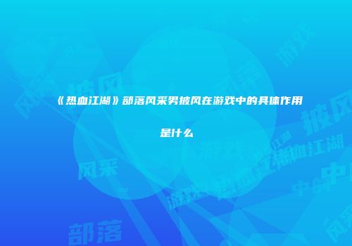 《热血江湖》部落风采男披风在游戏中的具体作用是什么