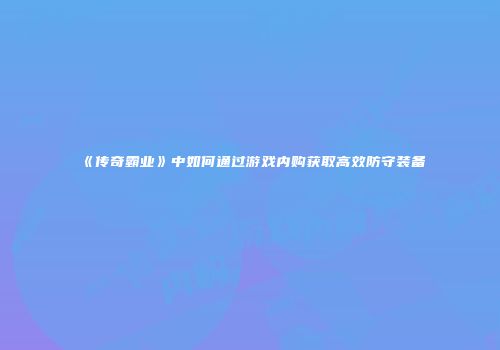《传奇霸业》中如何通过游戏内购获取高效防守装备