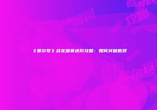 《赛尔号》战龙哈莫进阶攻略：如何突破瓶颈
