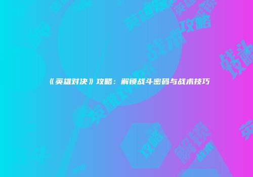 《英雄对决》攻略：解锁战斗密码与战术技巧