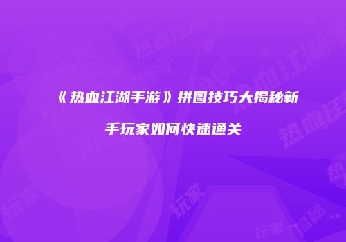 《热血江湖手游》拼图技巧大揭秘新手玩家如何快速通关