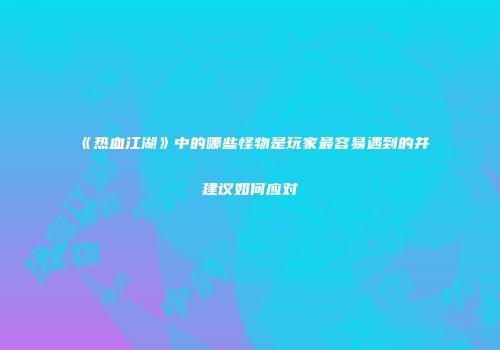 《热血江湖》中的哪些怪物是玩家最容易遇到的并建议如何应对