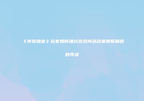《传奇霸业》玩家如何通过游戏内活动来调整角色的等级