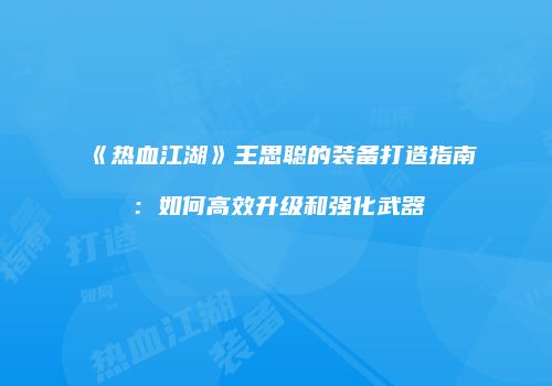 《热血江湖》王思聪的装备打造指南：如何高效升级和强化武器