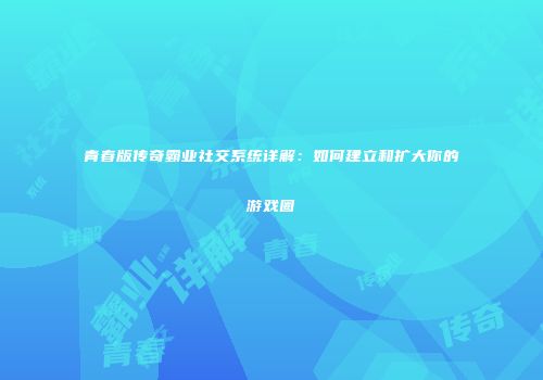 青春版传奇霸业社交系统详解：如何建立和扩大你的游戏圈
