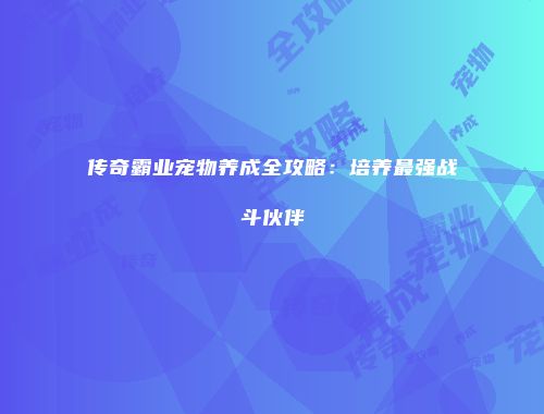 传奇霸业宠物养成全攻略：培养最强战斗伙伴
