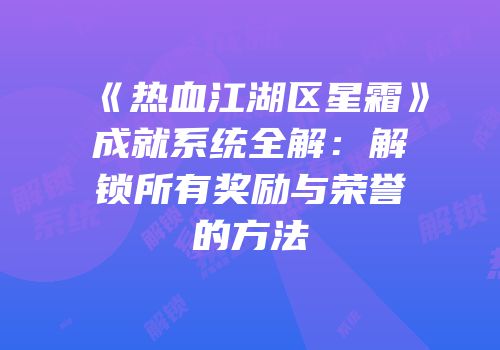 《热血江湖区星霜》成就系统全解：解锁所有奖励与荣誉的方法