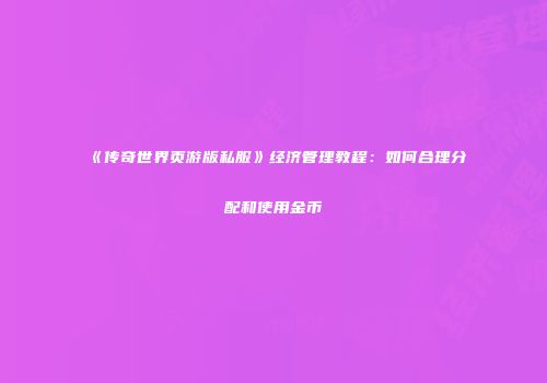 《传奇世界页游版私服》经济管理教程：如何合理分配和使用金币