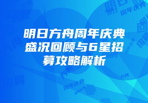 明日方舟周年庆典盛况回顾与6星招募攻略解析