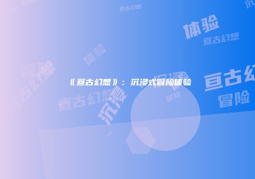 《亘古幻想》：沉浸式冒险体验