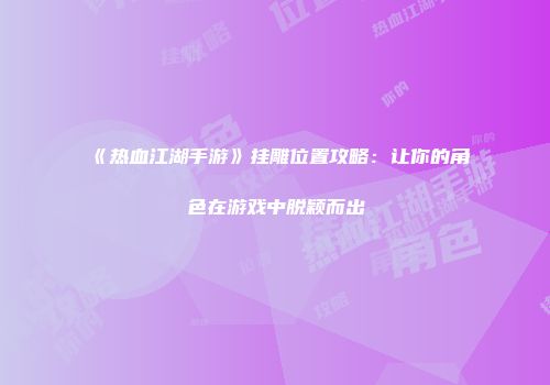 《热血江湖手游》挂雕位置攻略：让你的角色在游戏中脱颖而出