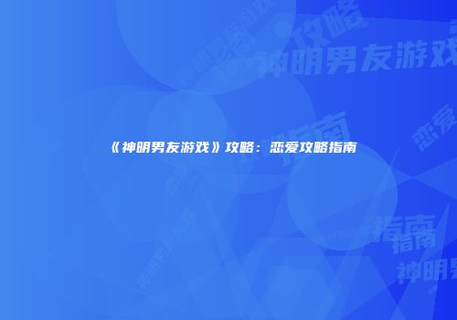 《神明男友游戏》攻略：恋爱攻略指南