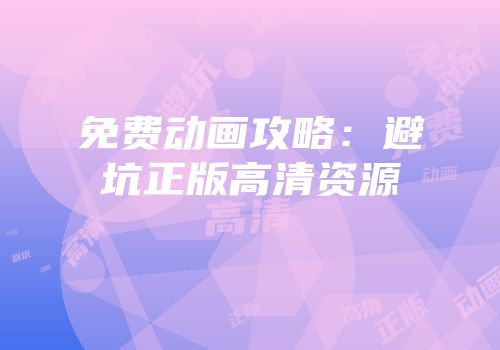 免费动画攻略：避坑正版高清资源