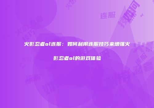 火影忍者ol连服:如何利用连服技巧来增强火影忍者ol的游戏体验