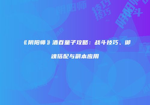 《阴阳师》酒吞童子攻略：战斗技巧、御魂搭配与副本应用