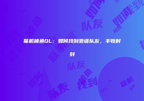 联机捕鱼OL：如何找到靠谱队友，丰收时刻