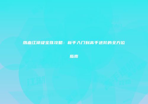 热血江湖级宝珠攻略：新手入门到高手进阶的全方位指南