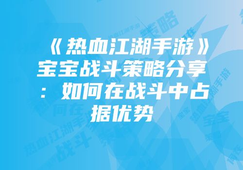 《热血江湖手游》宝宝战斗策略分享：如何在战斗中占据优势